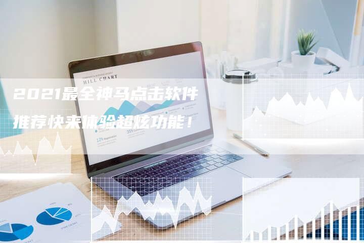 2021最全神马点击软件推荐快来体验超炫功能！-夫唯发布外链网