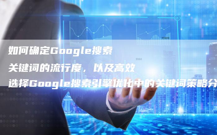 如何确定Google搜索关键词的流行度，以及高效选择Google搜索引擎优化中的关键词策略分析