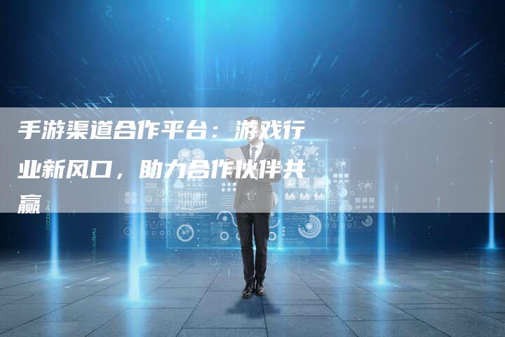 手游渠道合作平台：游戏行业新风口，助力合作伙伴共赢-夫唯发布外链网