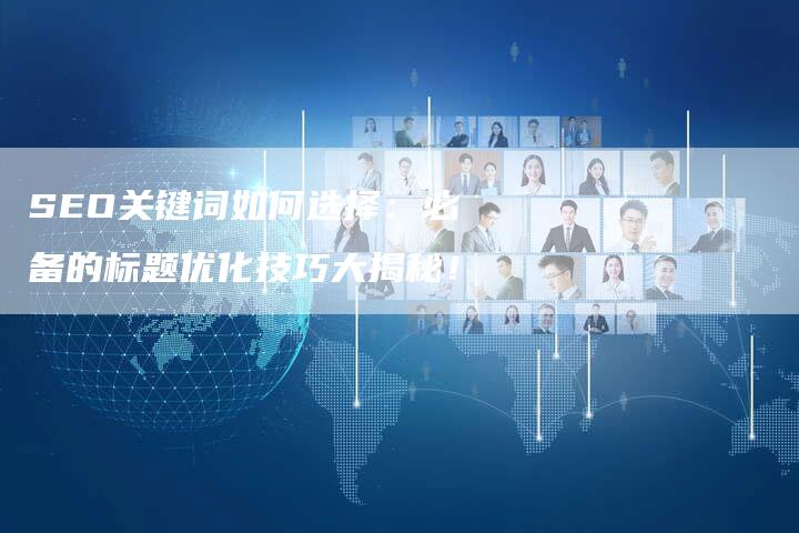 SEO关键词如何选择：必备的标题优化技巧大揭秘！