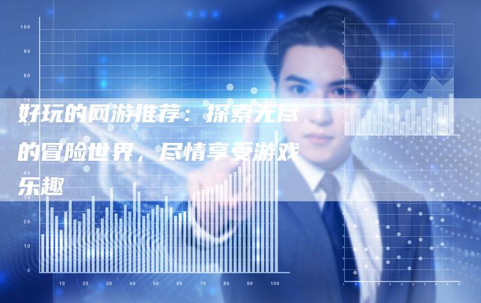 好玩的网游推荐：探索无尽的冒险世界，尽情享受游戏乐趣-夫唯发布外链网