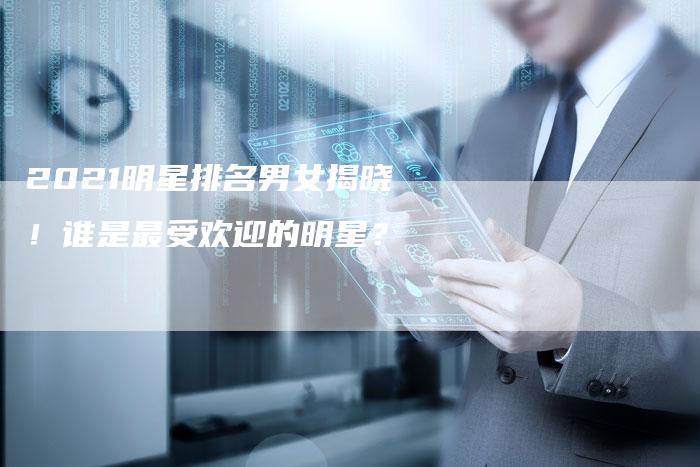 2021明星排名男女揭晓！谁是最受欢迎的明星？-夫唯发布外链网