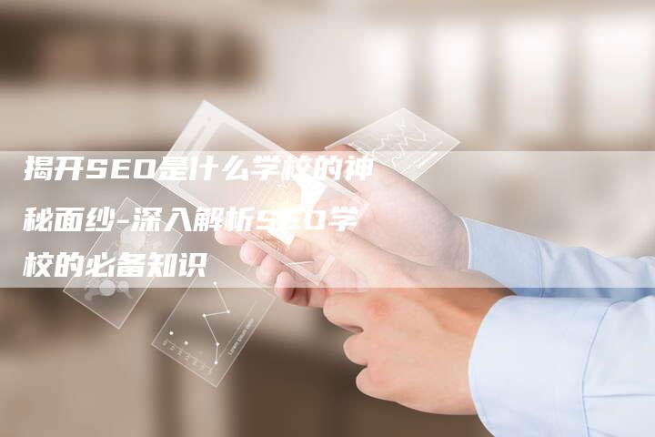 揭开SEO是什么学校的神秘面纱-深入解析SEO学校的必备知识