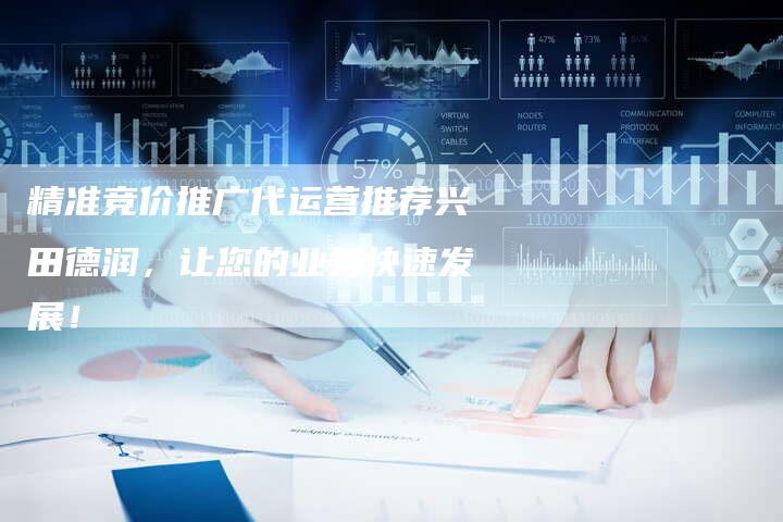 精准竞价推广代运营推荐兴田德润，让您的业务快速发展！