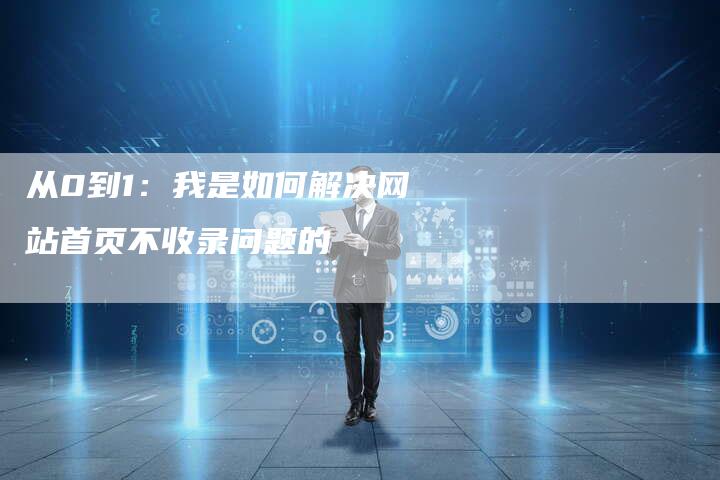 从0到1：我是如何解决网站首页不收录问题的-夫唯发布外链网