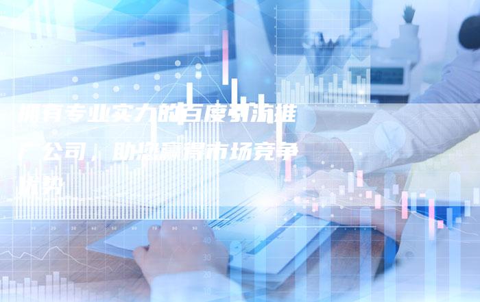 拥有专业实力的百度引流推广公司，助您赢得市场竞争优势