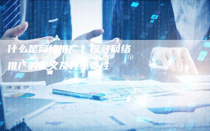 什么是网络推广？探寻网络推广的定义及其重要性