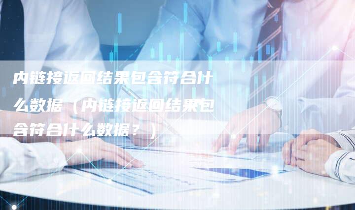 内链接返回结果包含符合什么数据（内链接返回结果包含符合什么数据？）-夫唯发布外链网