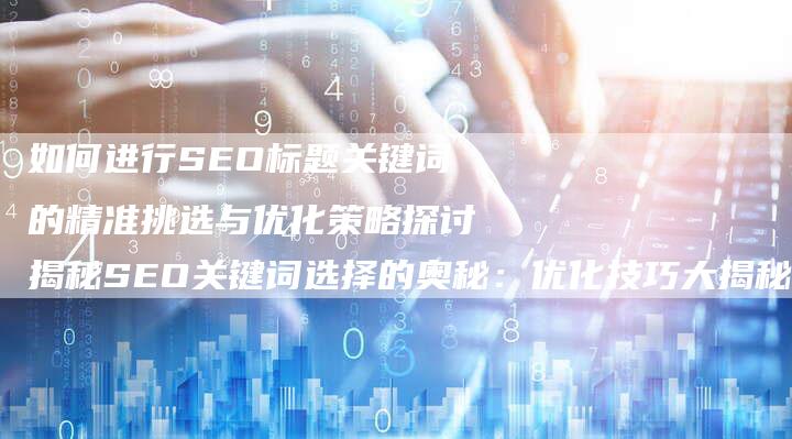 如何进行SEO标题关键词的精准挑选与优化策略探讨揭秘SEO关键词选择的奥秘：优化技巧大揭秘