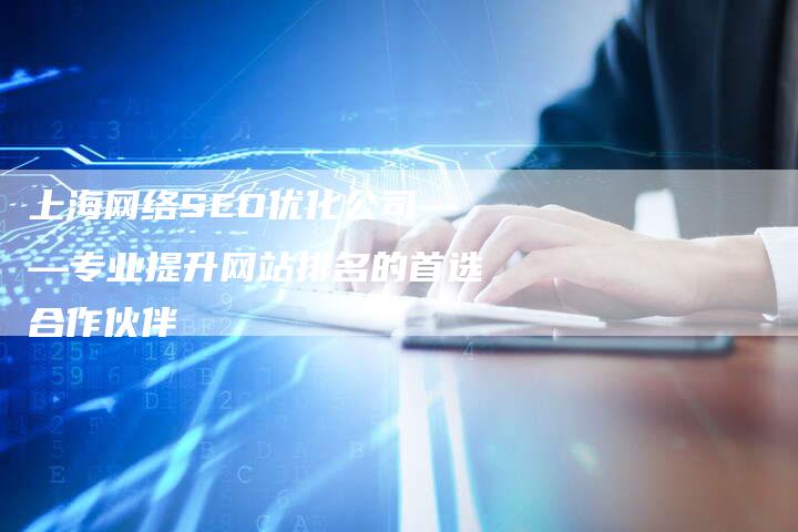 上海网络SEO优化公司——专业提升网站排名的首选合作伙伴