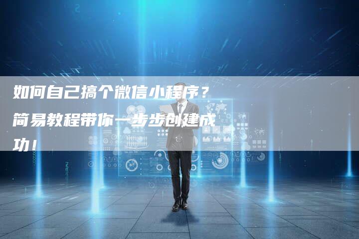 如何自己搞个微信小程序？简易教程带你一步步创建成功！