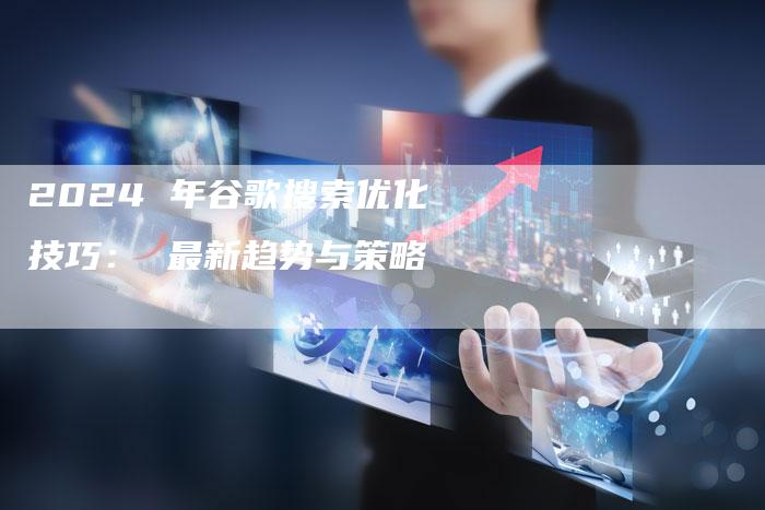 2024 年谷歌搜索优化技巧： 最新趋势与策略-夫唯发布外链网