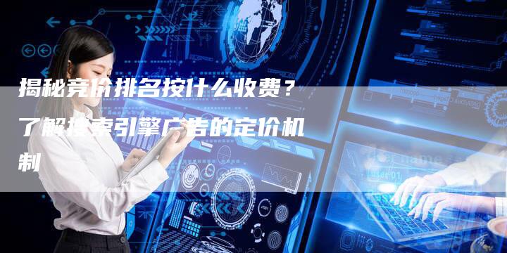 揭秘竞价排名按什么收费？了解搜索引擎广告的定价机制
