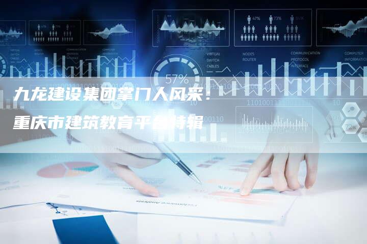 九龙建设集团掌门人风采：重庆市建筑教育平台特辑-夫唯发布外链网