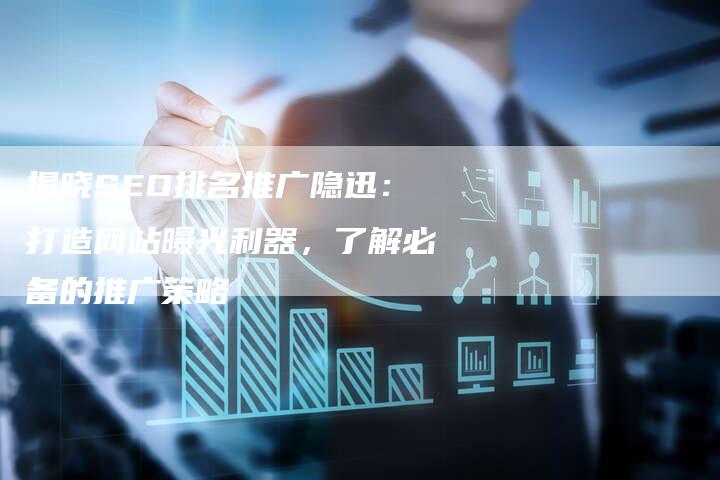 揭晓SEO排名推广隐迅：打造网站曝光利器，了解必备的推广策略