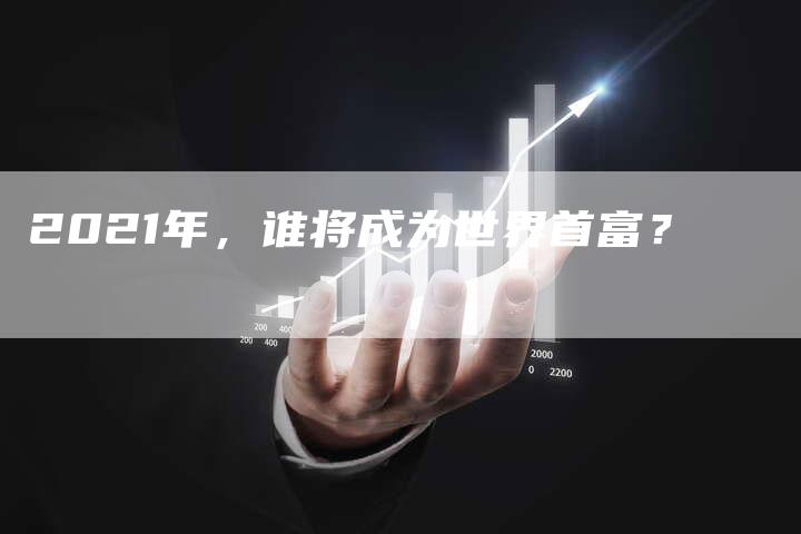 2021年，谁将成为世界首富？