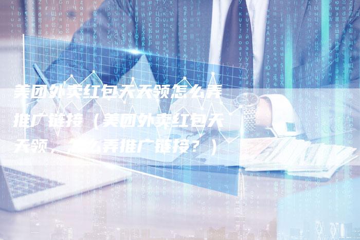 美团外卖红包天天领怎么弄推广链接（美团外卖红包天天领，怎么弄推广链接？）-夫唯发布外链网
