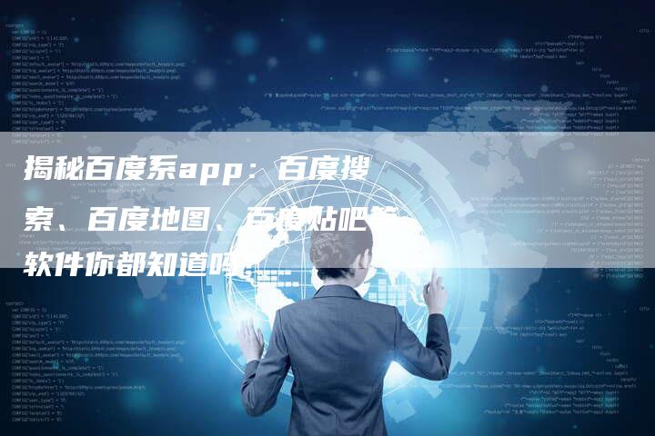 揭秘百度系app：百度搜索、百度地图、百度贴吧等软件你都知道吗？