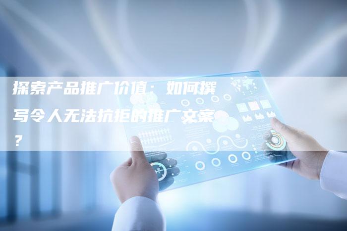 探索产品推广价值：如何撰写令人无法抗拒的推广文案？