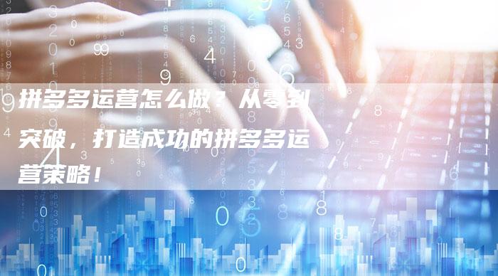 拼多多运营怎么做？从零到突破，打造成功的拼多多运营策略！-夫唯发布外链网