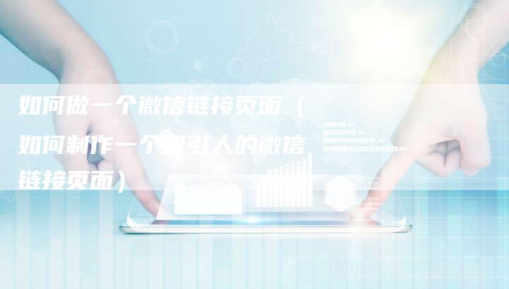 如何做一个微信链接页面（如何制作一个吸引人的微信链接页面）