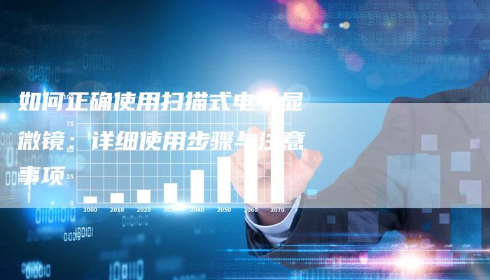 如何正确使用扫描式电子显微镜：详细使用步骤与注意事项-夫唯发布外链网