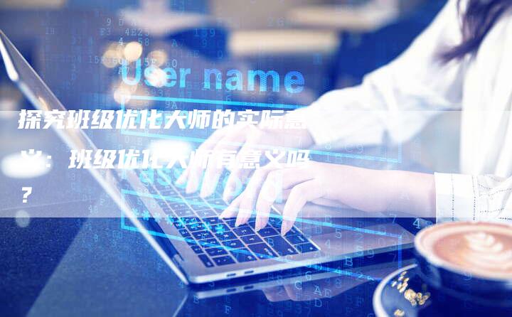 探究班级优化大师的实际意义：班级优化大师有意义吗？-夫唯发布外链网
