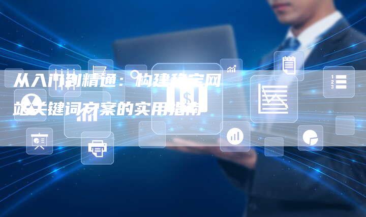 从入门到精通：构建稳定网站关键词方案的实用指南-夫唯发布外链网