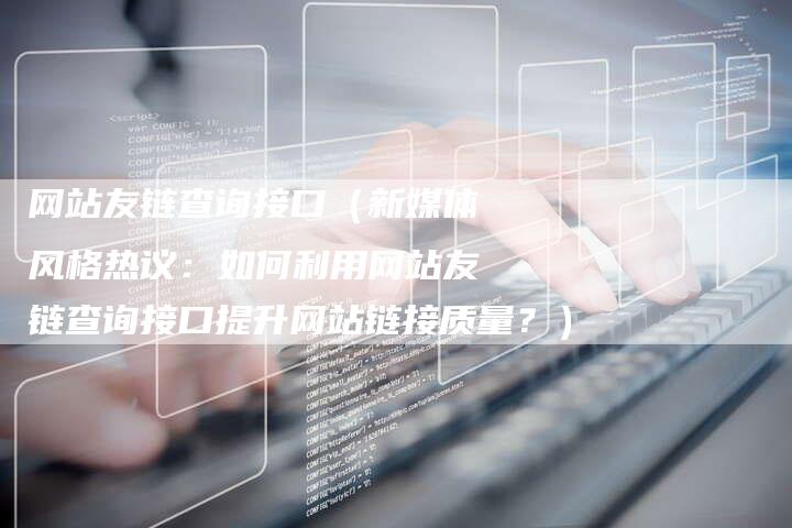 网站友链查询接口（新媒体风格热议：如何利用网站友链查询接口提升网站链接质量？）-夫唯发布外链网