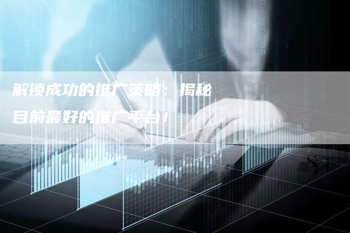 解锁成功的推广策略：揭秘目前最好的推广平台！-夫唯发布外链网