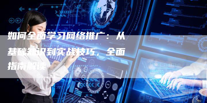 如何全面学习网络推广：从基础知识到实战技巧，全面指南解读-夫唯发布外链网