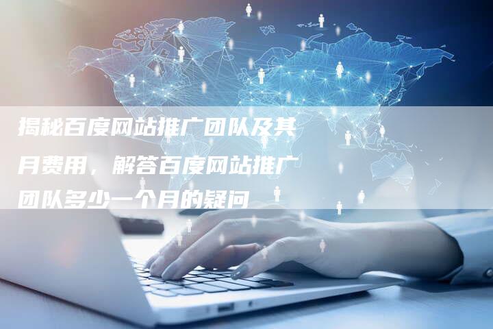 揭秘百度网站推广团队及其月费用，解答百度网站推广团队多少一个月的疑问