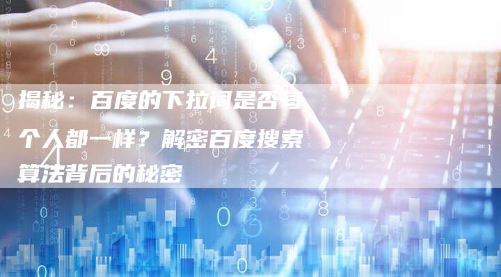 揭秘：百度的下拉词是否每个人都一样？解密百度搜索算法背后的秘密
