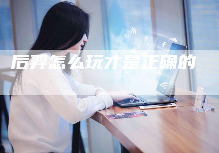 后羿怎么玩才是正确的-夫唯发布外链网