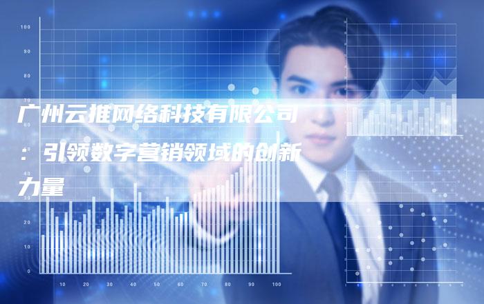 广州云推网络科技有限公司：引领数字营销领域的创新力量-夫唯发布外链网