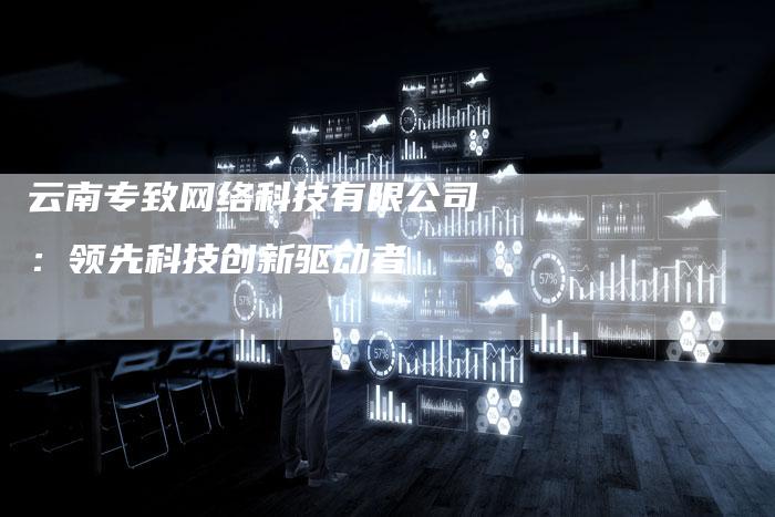 云南专致网络科技有限公司：领先科技创新驱动者-夫唯发布外链网