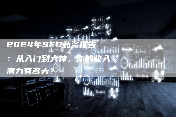 2024年SEO薪资报告：从入门到大神，你的收入潜力有多大？
