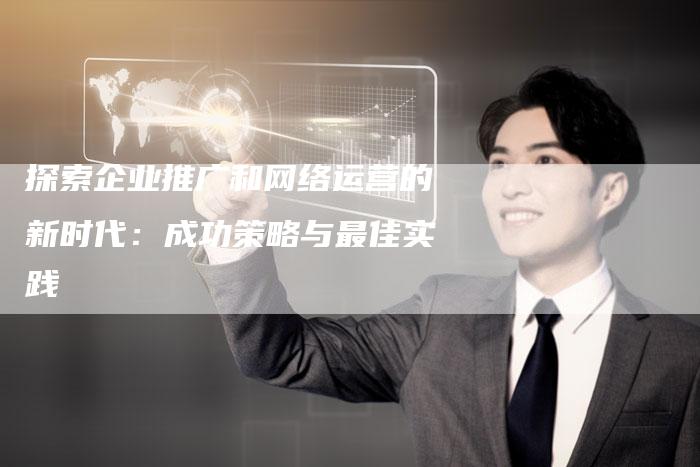 探索企业推广和网络运营的新时代：成功策略与最佳实践-夫唯发布外链网