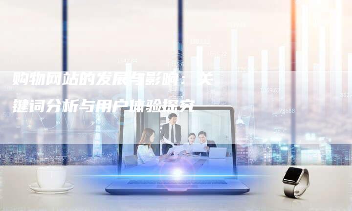 购物网站的发展与影响：关键词分析与用户体验探究-夫唯发布外链网