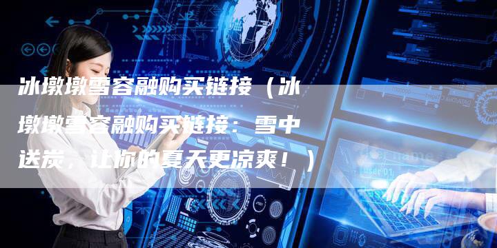 冰墩墩雪容融购买链接（冰墩墩雪容融购买链接：雪中送炭，让你的夏天更凉爽！）