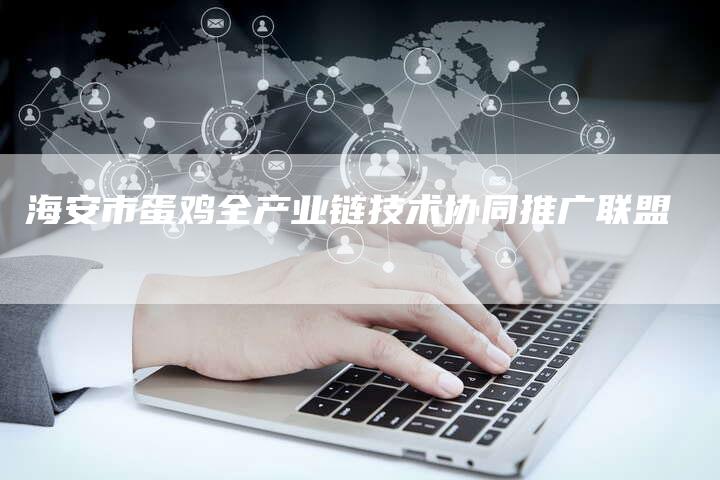 海安市蛋鸡全产业链技术协同推广联盟