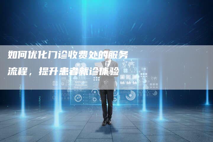 如何优化门诊收费处的服务流程，提升患者就诊体验-夫唯发布外链网