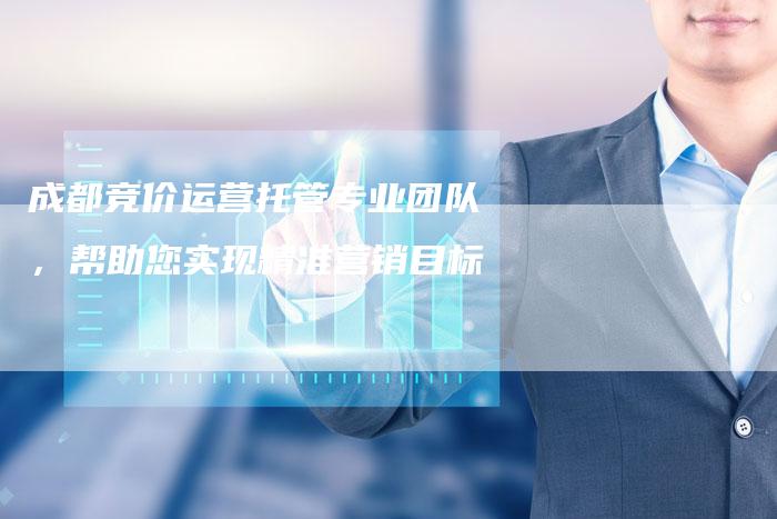 成都竞价运营托管专业团队，帮助您实现精准营销目标