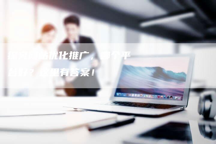 探究网站优化推广，哪个平台好？这里有答案！