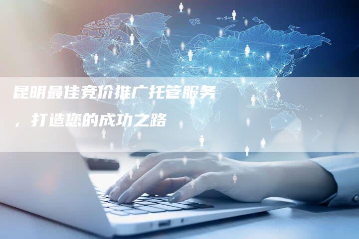 昆明最佳竞价推广托管服务，打造您的成功之路-夫唯发布外链网