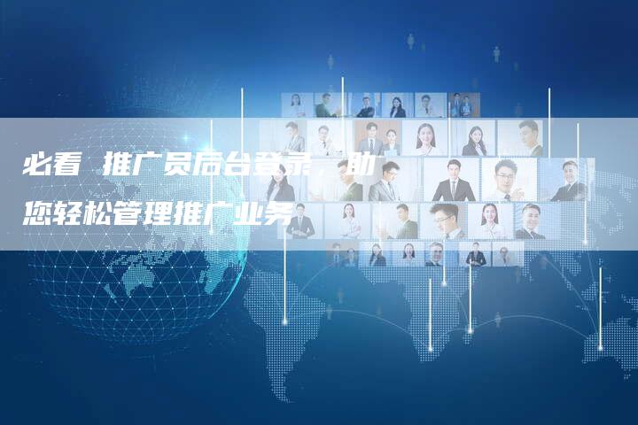 必看 推广员后台登录，助您轻松管理推广业务-夫唯发布外链网