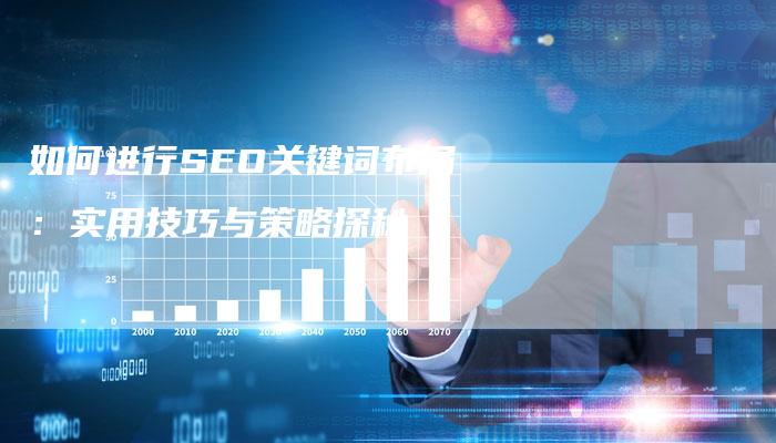 如何进行SEO关键词布局：实用技巧与策略探秘