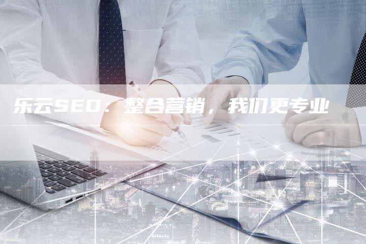 乐云SEO：整合营销，我们更专业-夫唯发布外链网