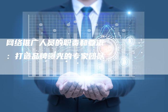 网络推广人员的职责和要求：打造品牌曝光的专家团队