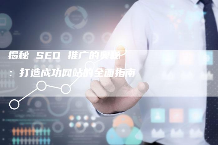 揭秘 SEO 推广的奥秘：打造成功网站的全面指南-夫唯发布外链网